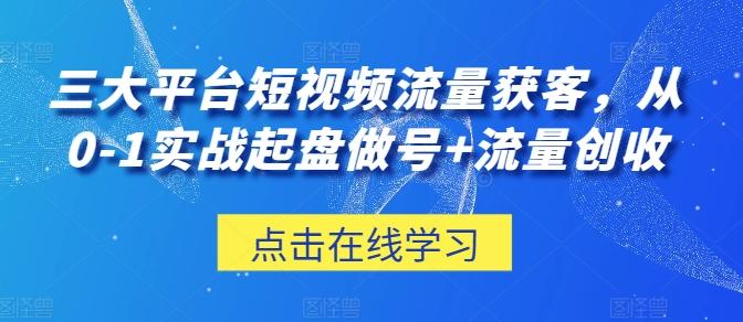 三大平台短视频流量获客，从0-1实战起盘做号+流量创收-氚客吧