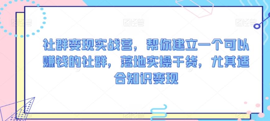 社群变现实战营，帮你建立一个可以赚钱的社群，落地实操干货，尤其适合知识变现-氚客吧