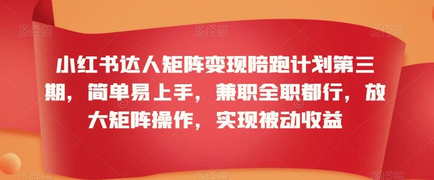 小红书达人矩阵变现陪跑计划第三期，简单易上手，兼职全职都行，放大矩阵操作，实现被动收益-氚客吧