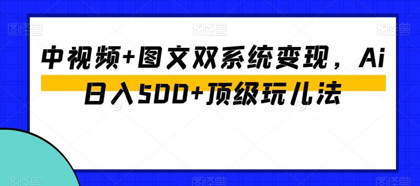 中视频+图文双系统变现，Ai日入500+顶级玩儿法-氚客吧