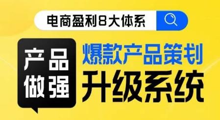 电商盈利8大体系 ·产品做强​爆款产品策划系统升级线上课，全盘布局更能实现利润突破-氚客吧