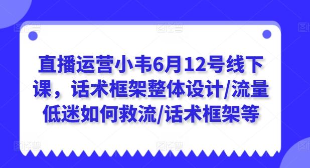 直播运营小韦6月12号线下课，话术框架整体设计/流量低迷如何救流/话术框架等-氚客吧