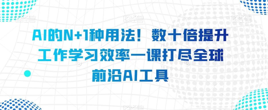 AI的N+1种用法！数十倍提升工作学习效率一课打尽全球前沿AI工具-氚客吧