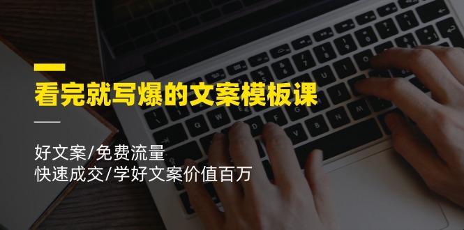 看完就 写爆的文案模板课，好文案/免费流量/快速成交/学好文案价值百万-氚客吧