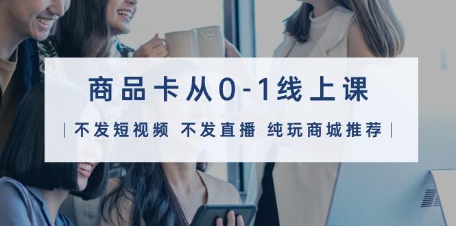 (9834期)商品卡从0-1线上课(不发短视频 不发直播 纯玩商城推荐)32节课-氚客吧