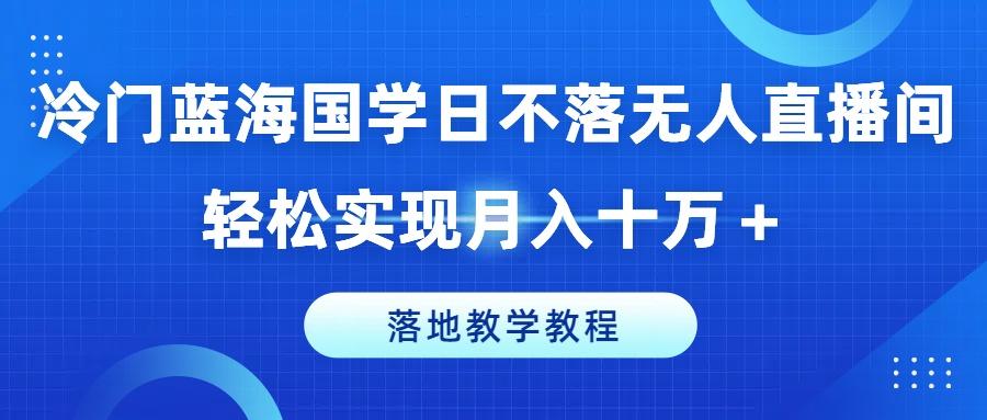 冷门蓝海国学日不落无人直播间，轻松实现月入十万+，落地教学教程【揭秘】-氚客吧