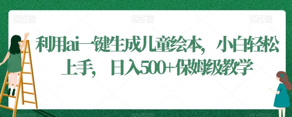 利用ai一键生成儿童绘本，小白轻松上手，日入500+保姆级教学【揭秘】-氚客吧