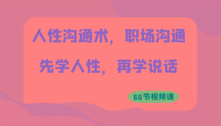 人性沟通术，职场沟通：先学人性，再学说话(66节视频课)-氚客吧