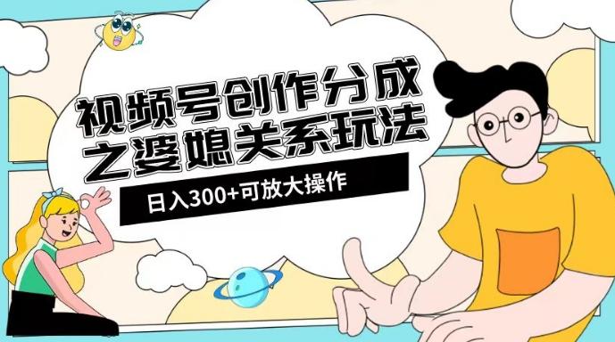 视频号创作分成之婆媳关系玩法【教程+素材渠道】【揭秘】-氚客吧