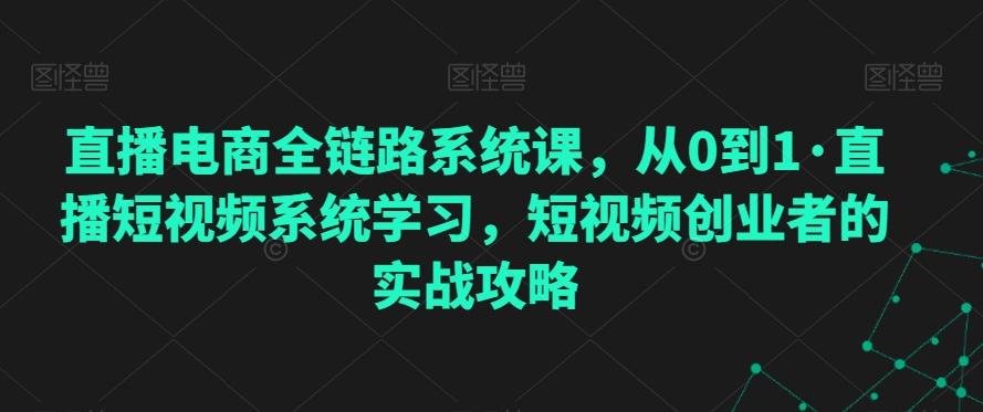 直播电商全链路系统课，从0到1·直播短视频系统学习，短视频创业者的实战攻略-氚客吧