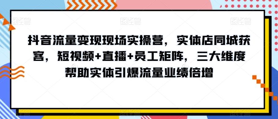 抖音流量变现现场实操营，实体店同城获客，短视频+直播+员工矩阵，三大维度帮助实体引爆流量业绩倍增-氚客吧