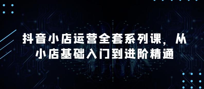 抖音小店运营全套系列课，全新升级，从小店基础入门到进阶精通，系统掌握月销百万小店的核心秘密-氚客吧