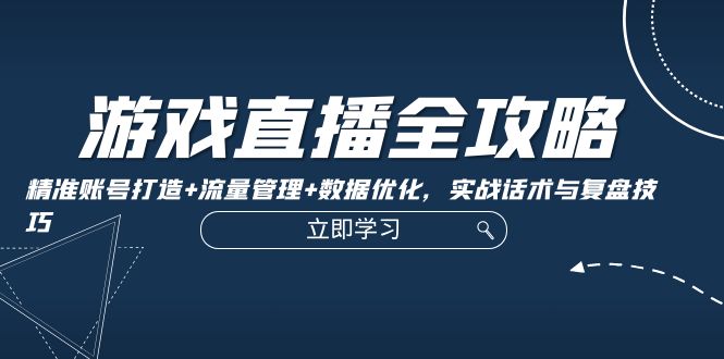 游戏直播全攻略：精准账号打造+流量管理+数据优化，实战话术与复盘技巧-氚客吧