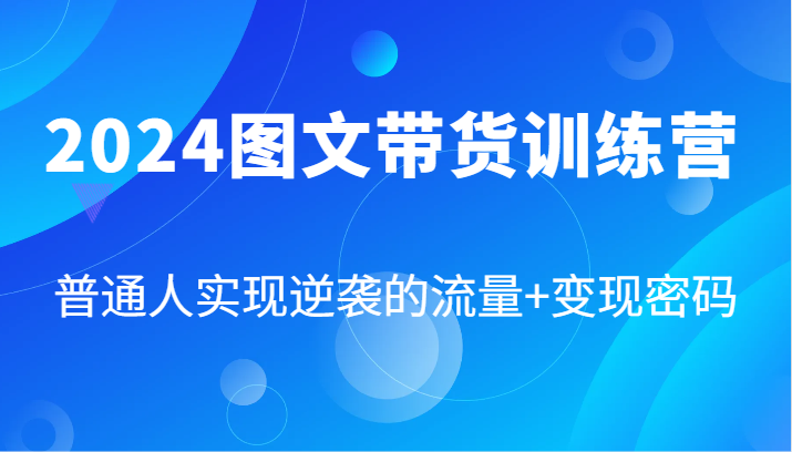 2024图文带货训练营，普通人实现逆袭的流量+变现密码(87节课)-氚客吧