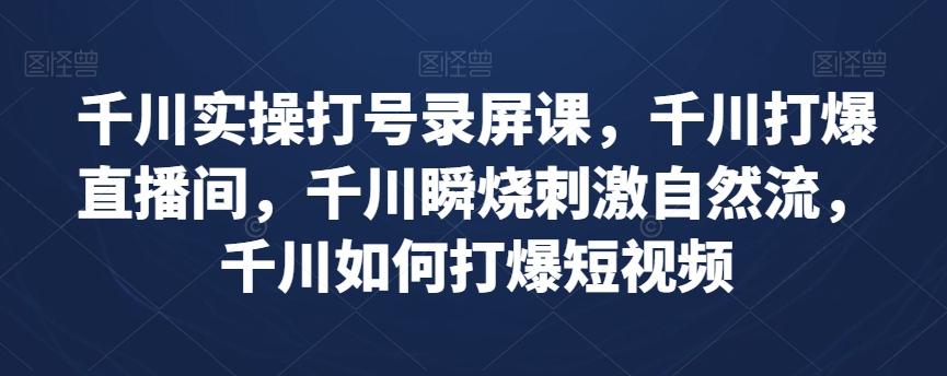 千川实操打号录屏课，千川打爆直播间，千川瞬烧刺激自然流，千川如何打爆短视频-氚客吧