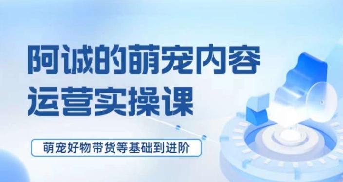 萌宠短视频运营实操课，​萌宠好物带货基础到进阶-氚客吧