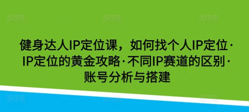 健身达人IP定位课，如何找个人IP定位·IP定位的黄金攻略·不同IP赛道的区别·账号分析与搭建-氚客吧
