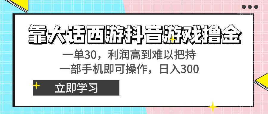 靠大话西游抖音游戏撸金，一单30，利润高到难以把持，一部手机即可操作…-氚客吧