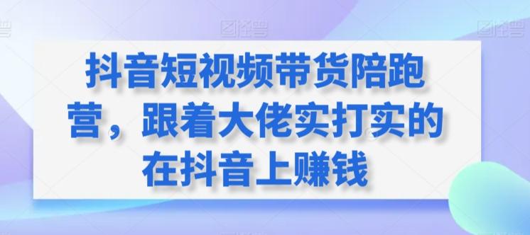 抖音短视频带货陪跑营，跟着大佬实打实的在抖音上赚钱-氚客吧