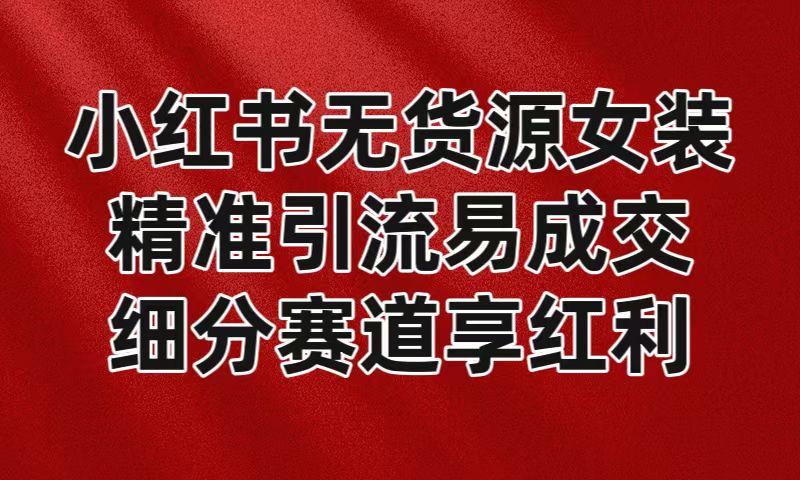 小红书无货源女装，精准引流易成交，平台红利期小白也可操作蓝海赛道-氚客吧