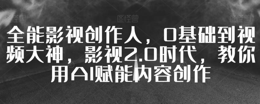 全能影视创作人，0基础到视频大神，影视2.0时代，教你用AI赋能内容创作-氚客吧