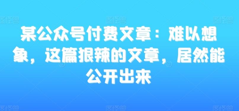 某公众号付费文章：难以想象，这篇狠辣的文章，居然能公开出来-氚客吧
