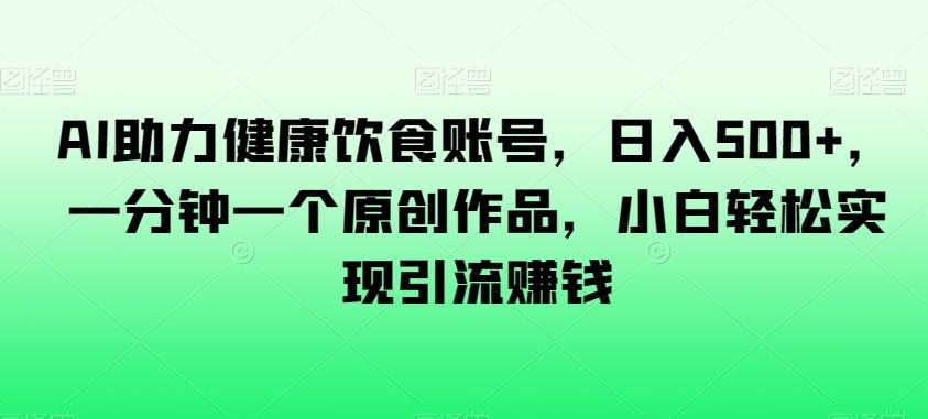 AI助力健康饮食账号，日入500+，一分钟一个原创作品，小白轻松实现引流赚钱【揭秘】-氚客吧