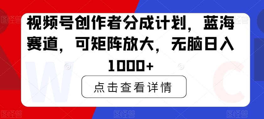 视频号创作者分成计划，蓝海赛道，可矩阵放大，无脑日入1000+-氚客吧