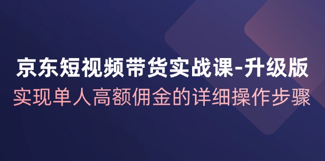 京东短视频带货实战课升级版，实现单人高额佣金的详细操作步骤-氚客吧