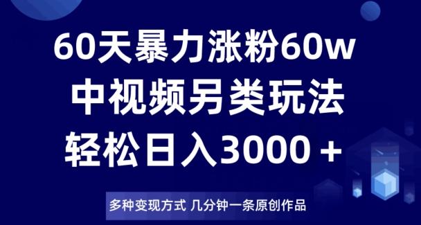 60天暴力涨粉60W，中视频另类玩法，日入3000＋，几分钟一条原创作品多种变现方式-氚客吧
