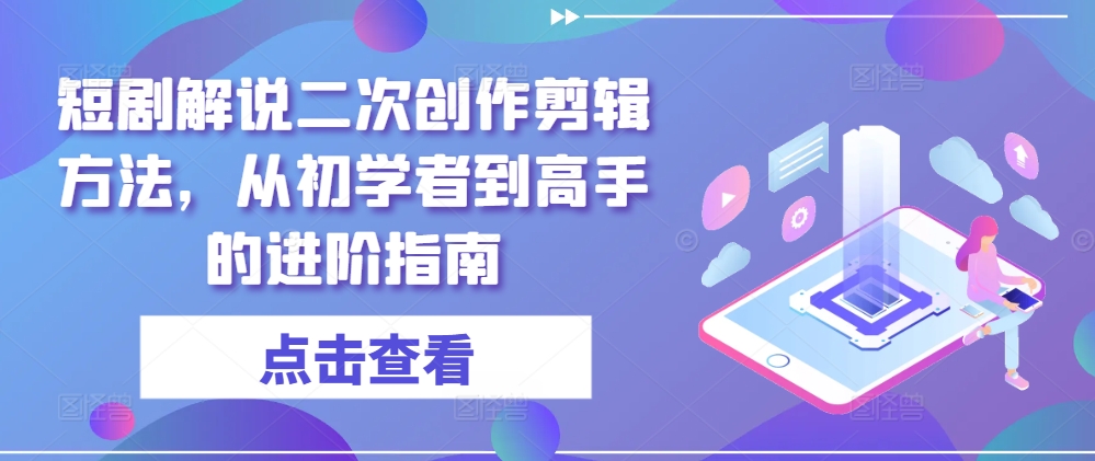短剧解说二次创作剪辑方法，从初学者到高手的进阶指南-氚客吧
