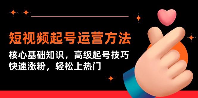 (9562期)短视频起号运营方法：核心基础知识，高级起号技巧，快速涨粉，轻松上热门-氚客吧