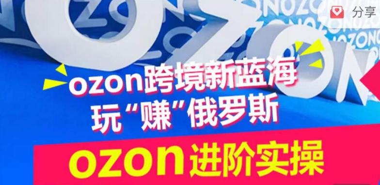 ozon跨境新蓝海玩“赚”俄罗斯，ozon进阶实操训练营-氚客吧