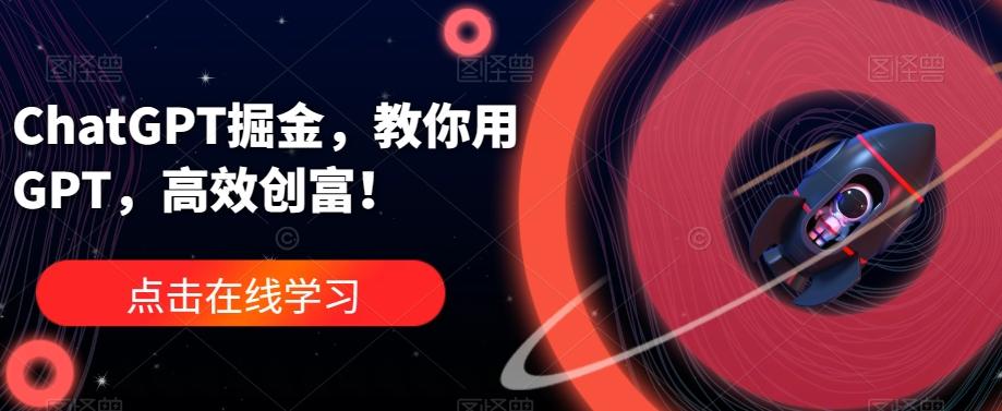 ChatGPT掘金，教你用GPT，高效创富！-氚客吧