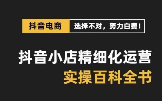抖音小店精细化运营百科全书，保姆级运营实操讲解-氚客吧