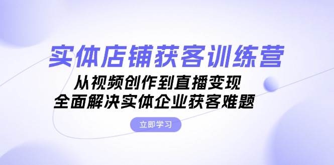 实体店铺获客特训营：从视频创作到直播变现，全面解决实体企业获客难题-氚客吧