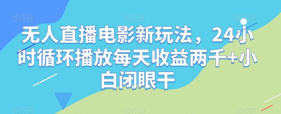 无人直播电影新玩法，24小时循环播放每天收益两千+小白闭眼干【揭秘】-氚客吧