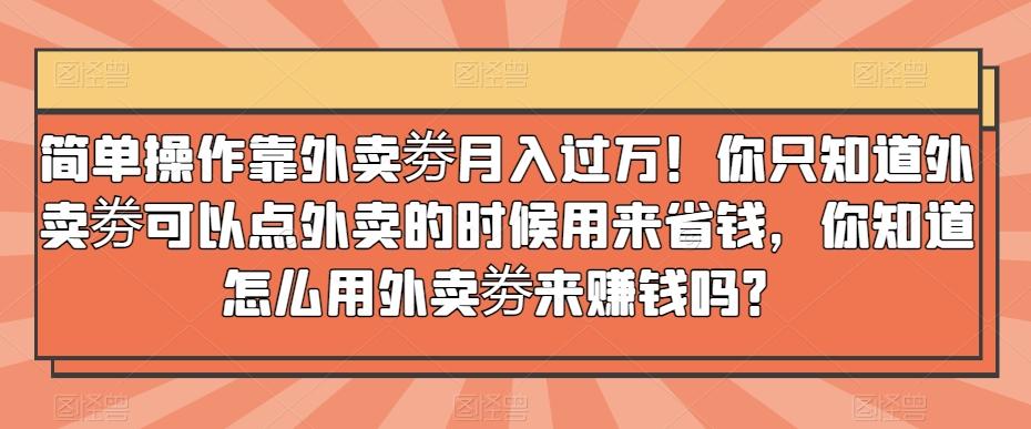 简单操作靠外卖劵月入过万！你只知道外卖劵可以点外卖的时候用来省钱，你知道怎么用外卖劵来赚钱吗？-氚客吧