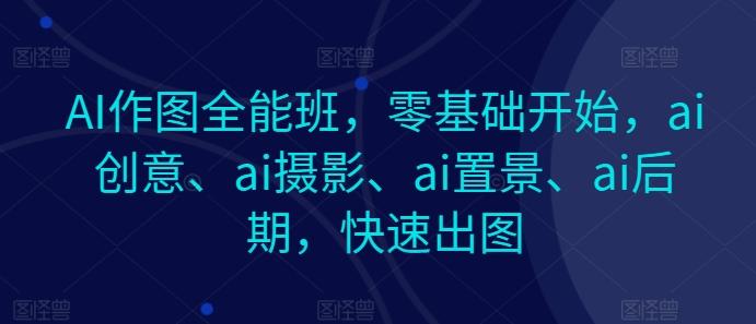 AI作图全能班，零基础开始，ai创意、ai摄影、ai置景、ai后期，快速出图-氚客吧