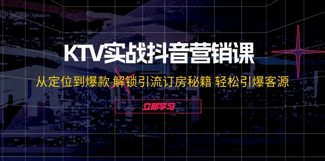 KTV实战抖音营销课：从定位到爆款 解锁引流订房秘籍 轻松引爆客源-无水印-氚客吧
