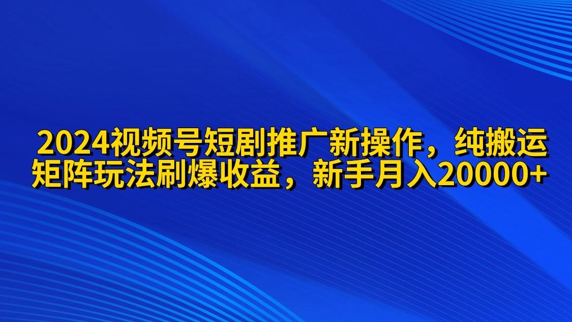 (9916期)2024视频号短剧推广新操作 纯搬运+矩阵连爆打法刷爆流量分成 小白月入20000-氚客吧