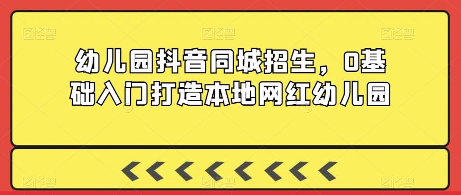 幼儿园抖音同城招生，0基础入门打造本地网红幼儿园-氚客吧