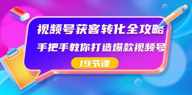 视频号获客转化全攻略，手把手教你打造爆款视频号（19节课）-氚客吧