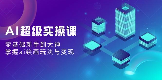 AI超级实操课：零基础新手到大神，掌握ai绘画玩法与变现-氚客吧
