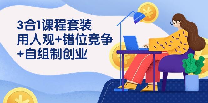 (9392期)3 合1课程套装，用人观+错位竞争+自组 制创业(43节课)-氚客吧