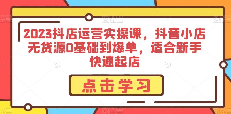 2023抖店运营实操课，抖音小店无货源0基础到爆单，适合新手快速起店-氚客吧