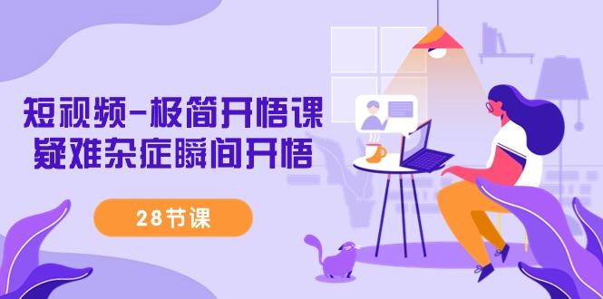 短视频-极简开悟课，疑难杂症瞬间开悟(28节课)-氚客吧