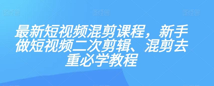 最新短视频混剪课程，新手做短视频二次剪辑、混剪去重必学教程-氚客吧