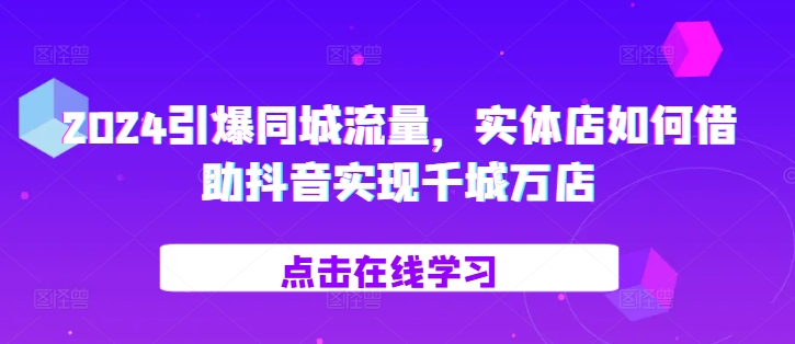 2024引爆同城流量，​实体店如何借助抖音实现千城万店-氚客吧