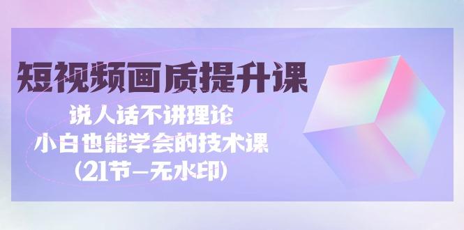 (9659期)短视频-画质提升课，说人话不讲理论，小白也能学会的技术课(21节-无水印)-氚客吧